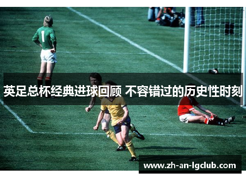 英足总杯经典进球回顾 不容错过的历史性时刻 英足总杯经典进球回顾 不容错过的历史性时刻
