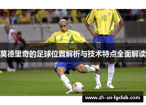 莫德里奇的足球位置解析与技术特点全面解读