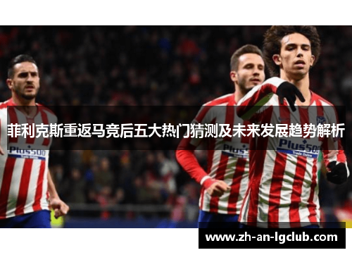 菲利克斯重返马竞后五大热门猜测及未来发展趋势解析 菲利克斯重返马竞后五大热门猜测及未来发展趋势解析
