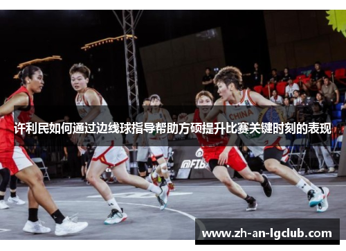 许利民如何通过边线球指导帮助方硕提升比赛关键时刻的表现 许利民如何通过边线球指导帮助方硕提升比赛关键时刻的表现