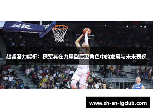 赵睿潜力解析:探索其在力量型后卫角色中的发展与未来表现 赵睿潜力解析:探索其在力量型后卫角色中的发展与未来表现