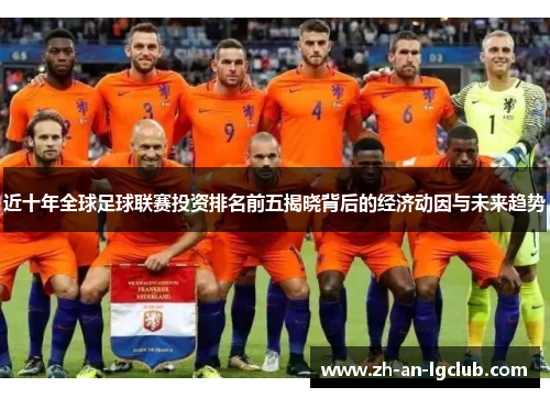 近十年全球足球联赛投资排名前五揭晓背后的经济动因与未来趋势 近十年全球足球联赛投资排名前五揭晓背后的经济动因与未来趋势