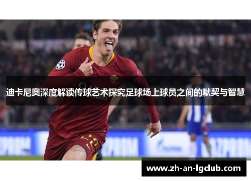 迪卡尼奥深度解读传球艺术探究足球场上球员之间的默契与智慧 迪卡尼奥深度解读传球艺术探究足球场上球员之间的默契与智慧