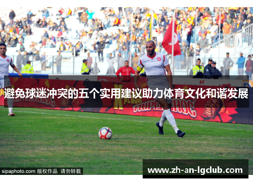 避免球迷冲突的五个实用建议助力体育文化和谐发展 避免球迷冲突的五个实用建议助力体育文化和谐发展