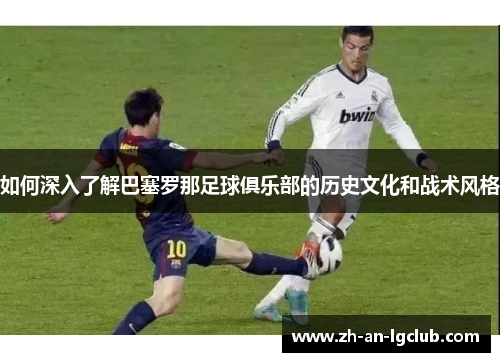 如何深入了解巴塞罗那足球俱乐部的历史文化和战术风格 如何深入了解巴塞罗那足球俱乐部的历史文化和战术风格