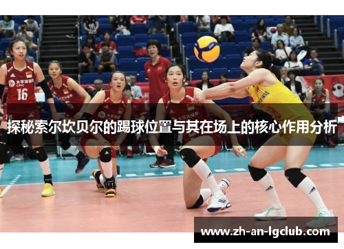 探秘索尔坎贝尔的踢球位置与其在场上的核心作用分析 探秘索尔坎贝尔的踢球位置与其在场上的核心作用分析