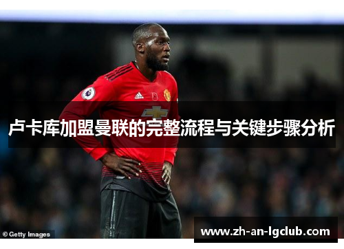 卢卡库加盟曼联的完整流程与关键步骤分析 卢卡库加盟曼联的完整流程与关键步骤分析