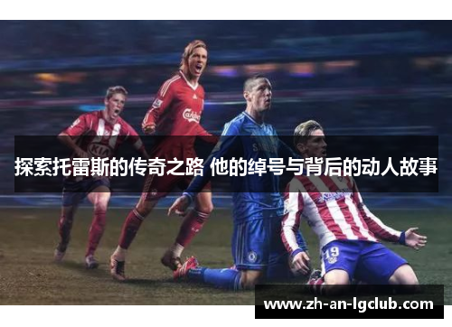 探索托雷斯的传奇之路 他的绰号与背后的动人故事