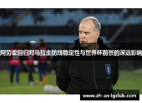 阿劳霍回归对乌拉圭防线稳定性与世界杯前景的深远影响 阿劳霍回归对乌拉圭防线稳定性与世界杯前景的深远影响