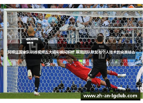 阿根廷国家队训练视频五大精彩瞬间解析 展现团队默契与个人技术的完美结合 阿根廷国家队训练视频五大精彩瞬间解析 展现团队默契与个人技术的完美结合