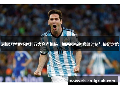 阿根廷世界杯胜利五大亮点揭秘:梅西领衔的巅峰时刻与传奇之路 阿根廷世界杯胜利五大亮点揭秘:梅西领衔的巅峰时刻与传奇之路