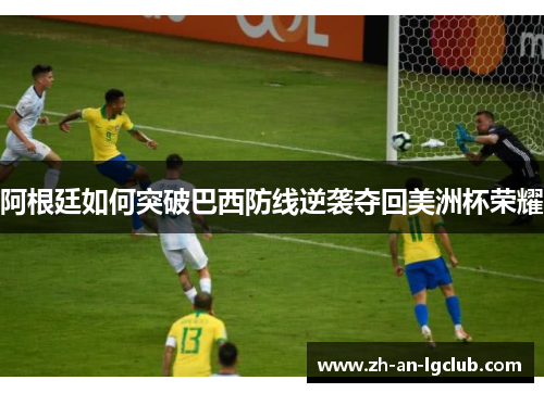 阿根廷如何突破巴西防线逆袭夺回美洲杯荣耀 阿根廷如何突破巴西防线逆袭夺回美洲杯荣耀