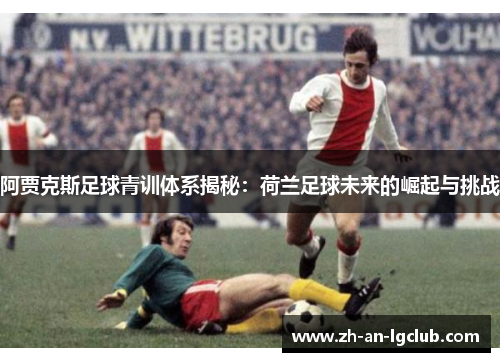 阿贾克斯足球青训体系揭秘：荷兰足球未来的崛起与挑战