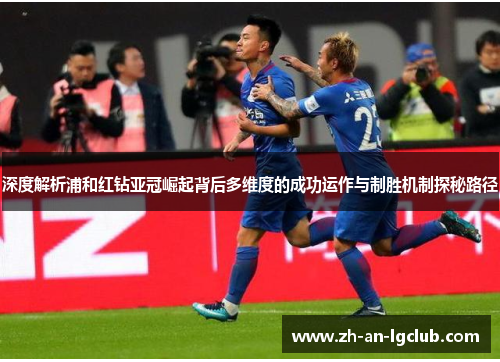 深度解析浦和红钻亚冠崛起背后多维度的成功运作与制胜机制探秘路径 深度解析浦和红钻亚冠崛起背后多维度的成功运作与制胜机制探秘路径