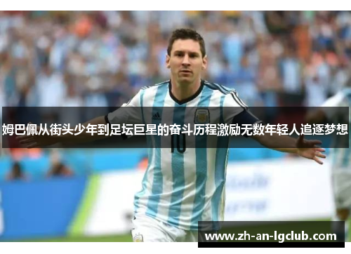 姆巴佩从街头少年到足坛巨星的奋斗历程激励无数年轻人追逐梦想