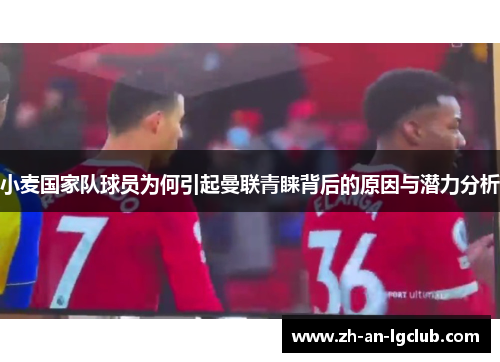 小麦国家队球员为何引起曼联青睐背后的原因与潜力分析