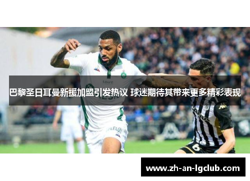 巴黎圣日耳曼新援加盟引发热议 球迷期待其带来更多精彩表现