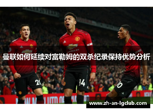 曼联如何延续对富勒姆的双杀纪录保持优势分析