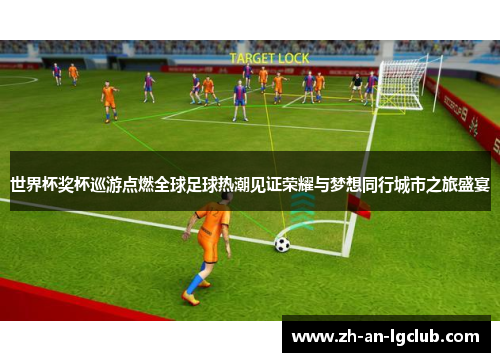 世界杯奖杯巡游点燃全球足球热潮见证荣耀与梦想同行城市之旅盛宴