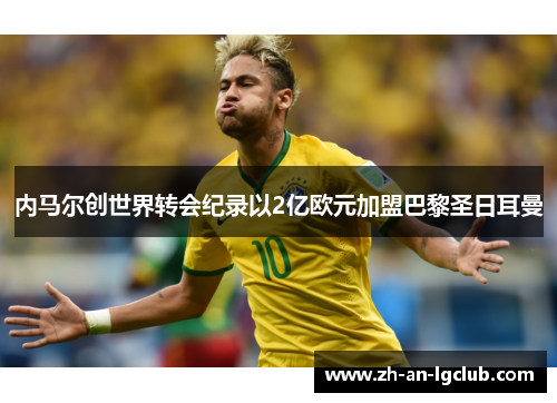 内马尔创世界转会纪录以2亿欧元加盟巴黎圣日耳曼