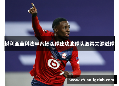 塔利亚菲科法甲客场头球建功助球队取得关键进球 塔利亚菲科法甲客场头球建功助球队取得关键进球