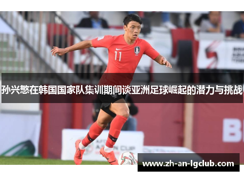 孙兴慜在韩国国家队集训期间谈亚洲足球崛起的潜力与挑战