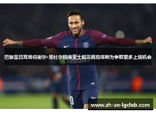 巴黎圣日耳曼将谢尔·恩杜尔租借至土超贝西克塔斯为争取更多上场机会 巴黎圣日耳曼将谢尔·恩杜尔租借至土超贝西克塔斯为争取更多上场机会