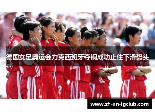 德国女足奥运会力克西班牙夺铜成功止住下滑势头