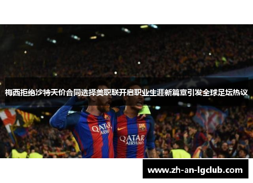 梅西拒绝沙特天价合同选择美职联开启职业生涯新篇章引发全球足坛热议 梅西拒绝沙特天价合同选择美职联开启职业生涯新篇章引发全球足坛热议
