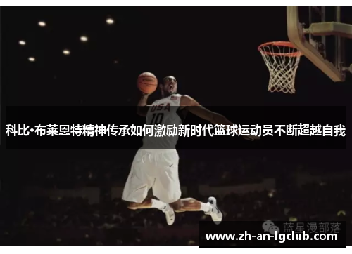 科比·布莱恩特精神传承如何激励新时代篮球运动员不断超越自我 科比·布莱恩特精神传承如何激励新时代篮球运动员不断超越自我