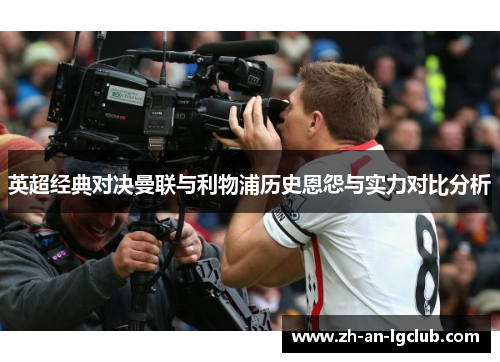英超经典对决曼联与利物浦历史恩怨与实力对比分析 英超经典对决曼联与利物浦历史恩怨与实力对比分析