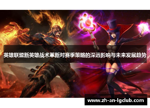 英雄联盟新英雄战术革新对赛季策略的深远影响与未来发展趋势 英雄联盟新英雄战术革新对赛季策略的深远影响与未来发展趋势