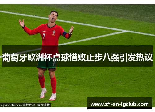 葡萄牙欧洲杯点球惜败止步八强引发热议 葡萄牙欧洲杯点球惜败止步八强引发热议