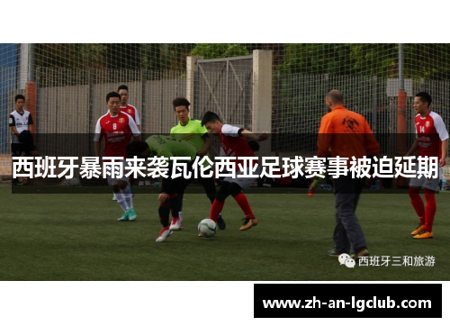 西班牙暴雨来袭瓦伦西亚足球赛事被迫延期 西班牙暴雨来袭瓦伦西亚足球赛事被迫延期