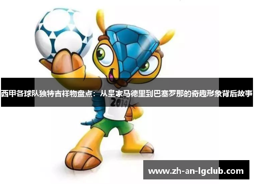 西甲各球队独特吉祥物盘点:从皇家马德里到巴塞罗那的奇趣形象背后故事 西甲各球队独特吉祥物盘点:从皇家马德里到巴塞罗那的奇趣形象背后故事