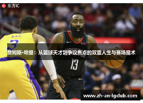 詹姆斯·哈登:从篮球天才到争议焦点的双重人生与赛场魔术 詹姆斯·哈登:从篮球天才到争议焦点的双重人生与赛场魔术
