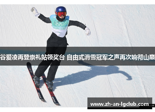 谷爱凌再登崇礼站领奖台 自由式滑雪冠军之声再次响彻山巅 谷爱凌再登崇礼站领奖台 自由式滑雪冠军之声再次响彻山巅