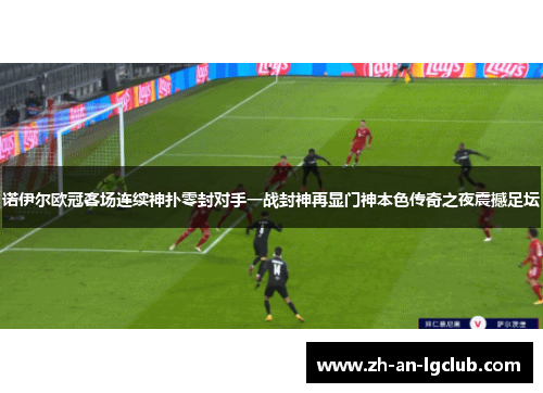 诺伊尔欧冠客场连续神扑零封对手一战封神再显门神本色传奇之夜震撼足坛 诺伊尔欧冠客场连续神扑零封对手一战封神再显门神本色传奇之夜震撼足坛