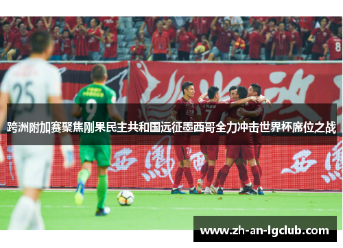 跨洲附加赛聚焦刚果民主共和国远征墨西哥全力冲击世界杯席位之战 跨洲附加赛聚焦刚果民主共和国远征墨西哥全力冲击世界杯席位之战
