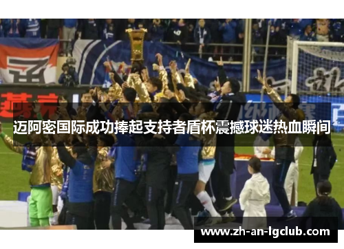 迈阿密国际成功捧起支持者盾杯震撼球迷热血瞬间 迈阿密国际成功捧起支持者盾杯震撼球迷热血瞬间
