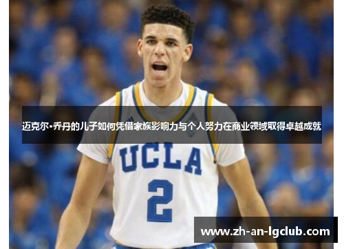 迈克尔·乔丹的儿子如何凭借家族影响力与个人努力在商业领域取得卓越成就 迈克尔·乔丹的儿子如何凭借家族影响力与个人努力在商业领域取得卓越成就