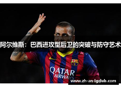 阿尔维斯:巴西进攻型后卫的突破与防守艺术 阿尔维斯:巴西进攻型后卫的突破与防守艺术