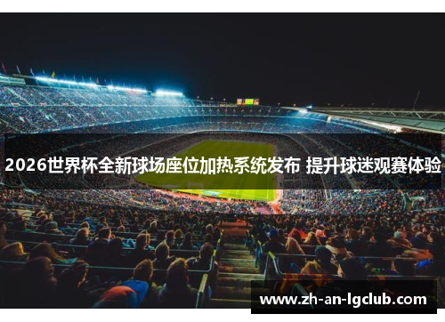2026世界杯全新球场座位加热系统发布 提升球迷观赛体验